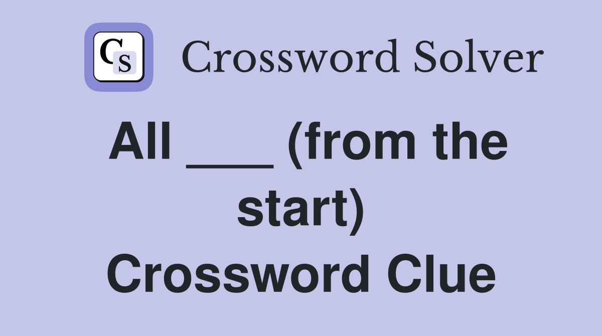All ___ (from the start) Crossword Clue Answers Crossword Solver